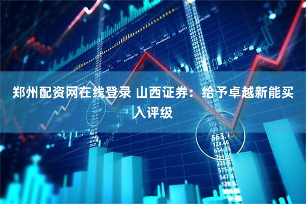 郑州配资网在线登录 山西证券：给予卓越新能买入评级