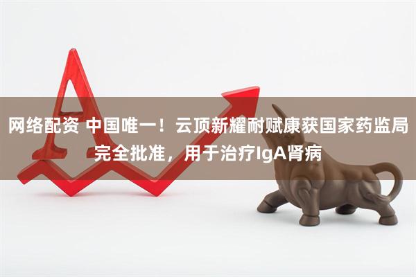 网络配资 中国唯一！云顶新耀耐赋康获国家药监局完全批准，用于治疗IgA肾病