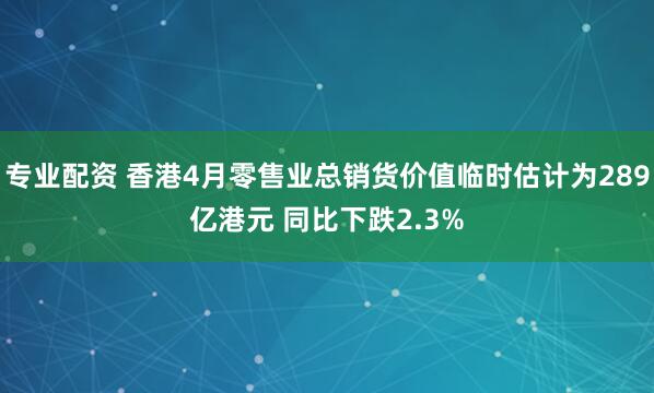 专业配资 香港4月零售业总销货价值临时估计为289亿港元 同比下跌2.3%