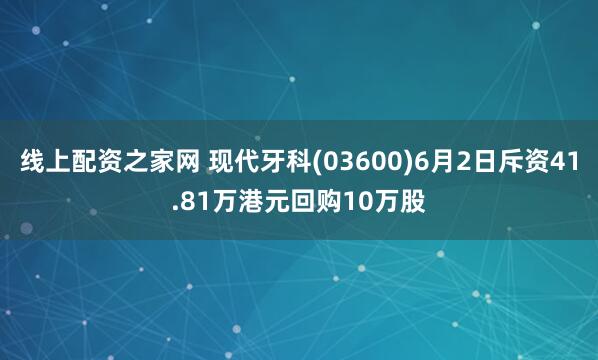线上配资之家网 现代牙科(03600)6月2日斥资41.81万港元回购10万股