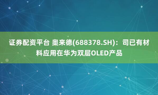 证券配资平台 奥来德(688378.SH)：司已有材料应用在华为双层OLED产品