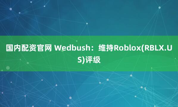 国内配资官网 Wedbush：维持Roblox(RBLX.US)评级