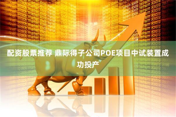 配资股票推荐 鼎际得子公司POE项目中试装置成功投产