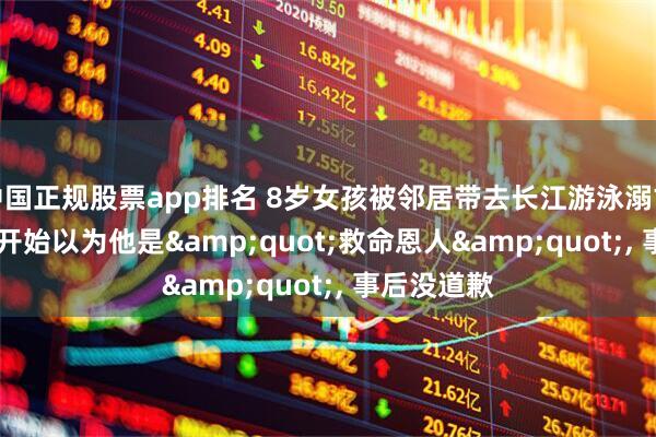 中国正规股票app排名 8岁女孩被邻居带去长江游泳溺亡, 母亲: 一开始以为他是"救命恩人", 事后没道歉