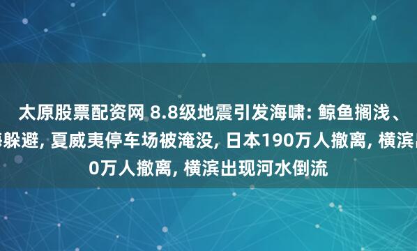 太原股票配资网 8.8级地震引发海啸: 鲸鱼搁浅、海豹集体跳海躲避, 夏威夷停车场被淹没, 日本190万人撤离, 横滨出现河水倒流
