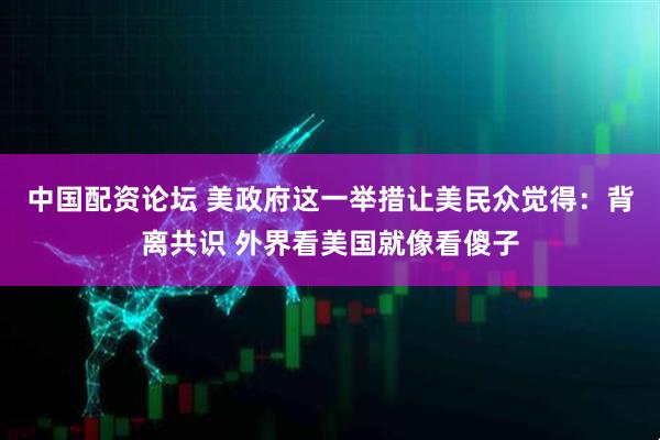 中国配资论坛 美政府这一举措让美民众觉得：背离共识 外界看美国就像看傻子