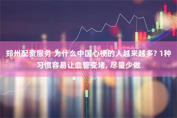 郑州配资服务 为什么中国心梗的人越来越多? 1种习惯容易让血管变堵, 尽量少做