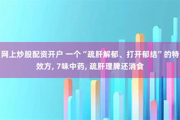 网上炒股配资开户 一个“疏肝解郁、打开郁结”的特效方, 7味中药, 疏肝理脾还消食