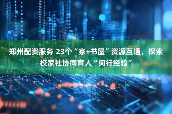 郑州配资服务 23个“家+书屋”资源互通，探索校家社协同育人“闵行经验”