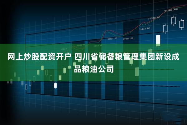 网上炒股配资开户 四川省储备粮管理集团新设成品粮油公司
