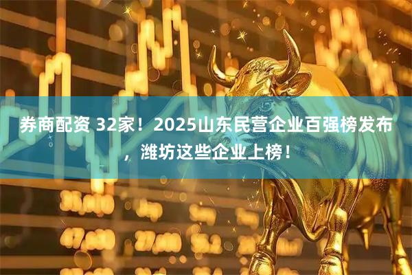 券商配资 32家！2025山东民营企业百强榜发布，潍坊这些企业上榜！