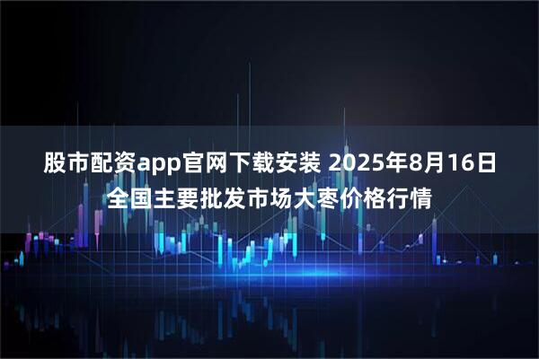 股市配资app官网下载安装 2025年8月16日全国主要批发市场大枣价格行情