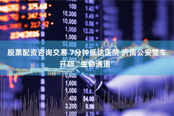 股票配资咨询交易 7分钟抵达医院 沂南公安警车开辟“生命通道”