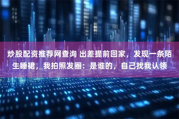炒股配资推荐网查询 出差提前回家，发现一条陌生睡裙，我拍照发圈：是谁的，自己找我认领