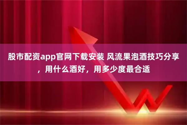股市配资app官网下载安装 风流果泡酒技巧分享，用什么酒好，用多少度最合适