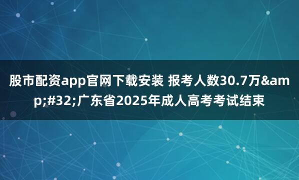 股市配资app官网下载安装 报考人数30.7万 广东省2025年成人高考考试结束