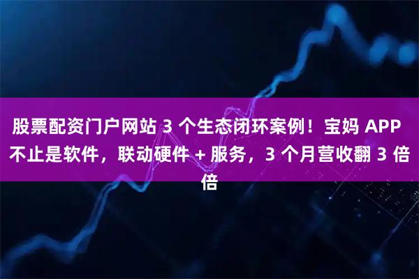 股票配资门户网站 3 个生态闭环案例！宝妈 APP 不止是软件，联动硬件 + 服务，3 个月营收翻 3 倍
