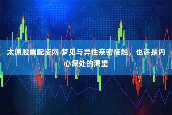 太原股票配资网 梦见与异性亲密接触，也许是内心深处的渴望