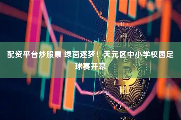 配资平台炒股票 绿茵逐梦！天元区中小学校园足球赛开幕