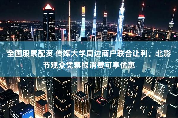 全国股票配资 传媒大学周边商户联合让利，北影节观众凭票根消费可享优惠