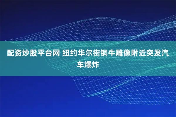 配资炒股平台网 纽约华尔街铜牛雕像附近突发汽车爆炸